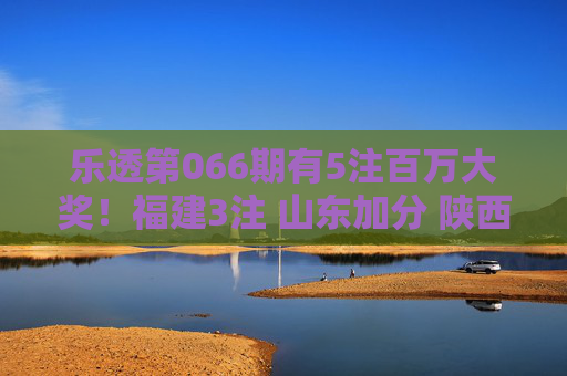 乐透第066期有5注百万大奖！福建3注 山东加分 陕西也榜上有名